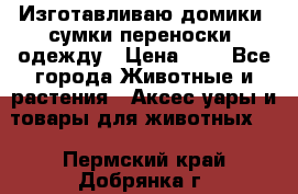 Изготавливаю домики, сумки-переноски, одежду › Цена ­ 1 - Все города Животные и растения » Аксесcуары и товары для животных   . Пермский край,Добрянка г.